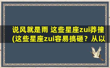 说风就是雨 这些星座zui莽撞(这些星座zui容易搞砸？从以说风就是雨看性格，谁zui莽撞？)